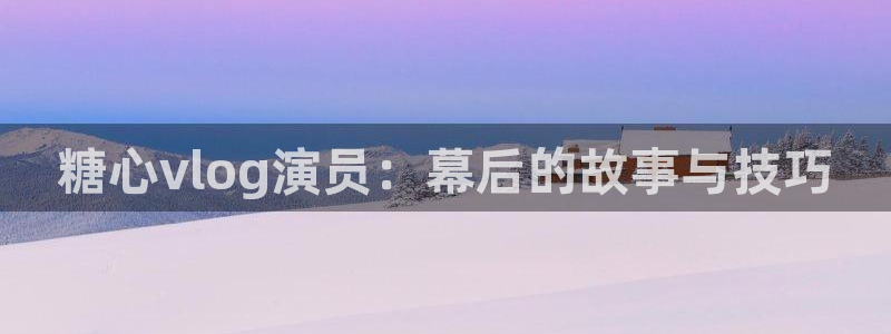 糖心vlog视频:糖心vlog演员:幕后